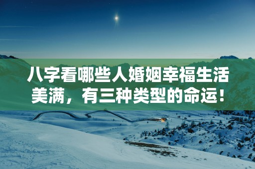 八字看哪些人婚姻幸福生活美满，有三种类型的命运！