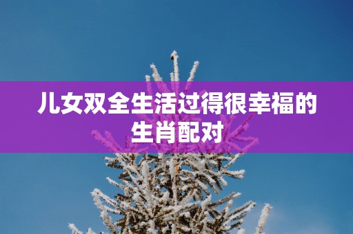 儿女双全生活过得很幸福的生肖配对