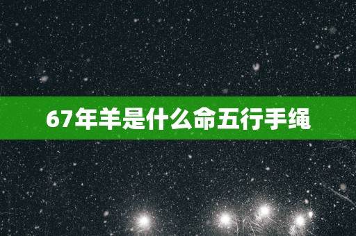 67年羊是什么命五行手绳