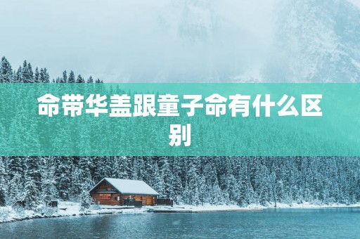 命带华盖跟童子命有什么区别