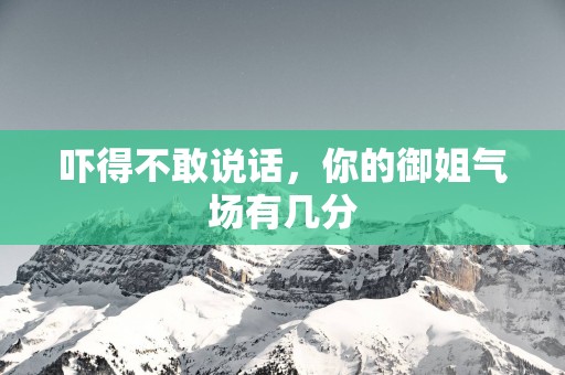吓得不敢说话，你的御姐气场有几分