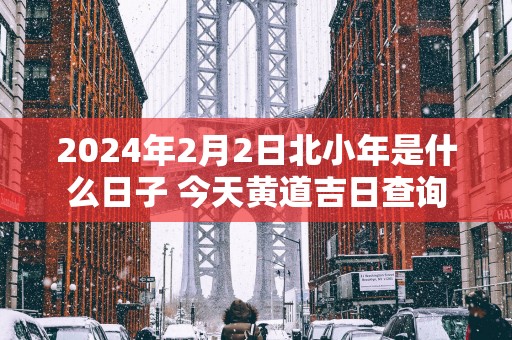 2025年2月2日北小年是什么日子 今天黄道吉日查询