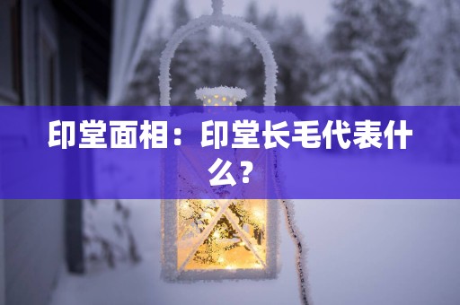 印堂面相：印堂长毛代表什么？