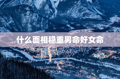 什么面相稳重男命好女命 什么面相稳重男命好女命