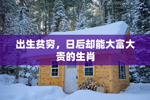 出生贫穷，日后却能大富大贵的生肖