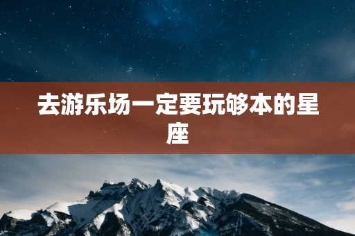 去游乐场一定要玩够本的星座