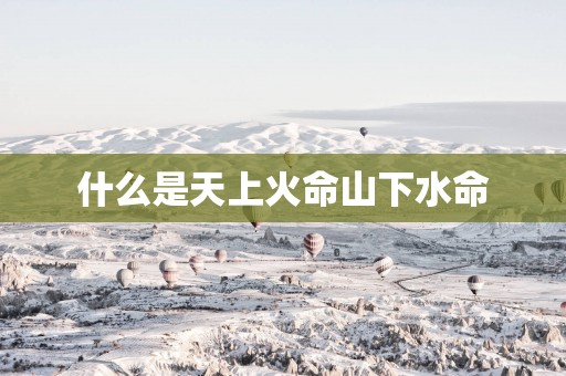 什么是天上火命山下水命