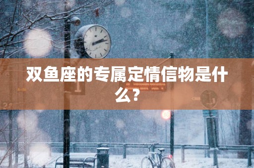 双鱼座的专属定情信物是什么？