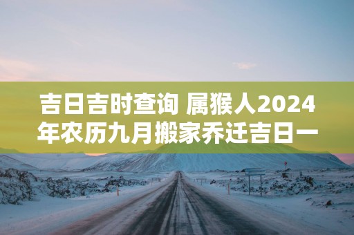 吉日吉时查询 属猴人2025年农历九月搬家乔迁吉日一览表
