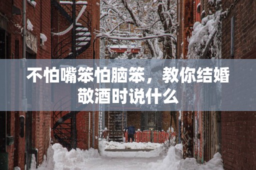 不怕嘴笨怕脑笨，教你结婚敬酒时说什么