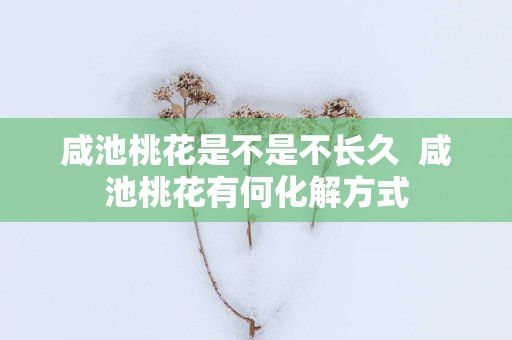 咸池桃花是不是不长久  咸池桃花有何化解方式