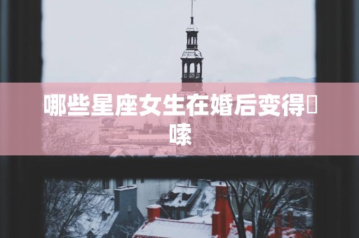 哪些星座女生在婚后变得啰嗦