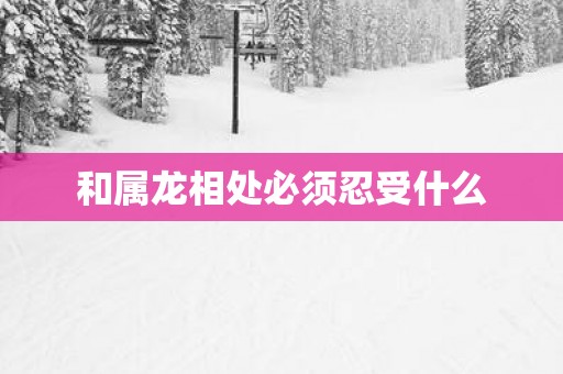 和属龙相处必须忍受什么