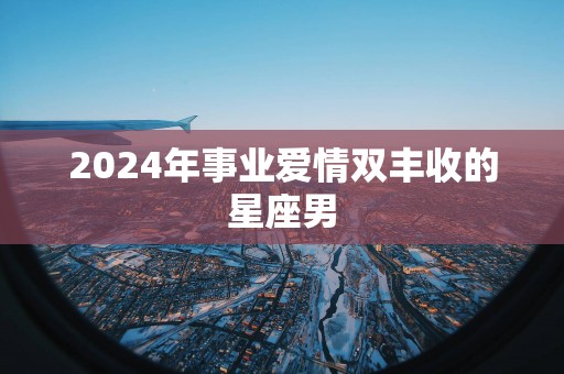 2025年事业爱情双丰收的星座男
