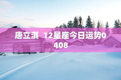 唐立淇  12星座今日运势0408