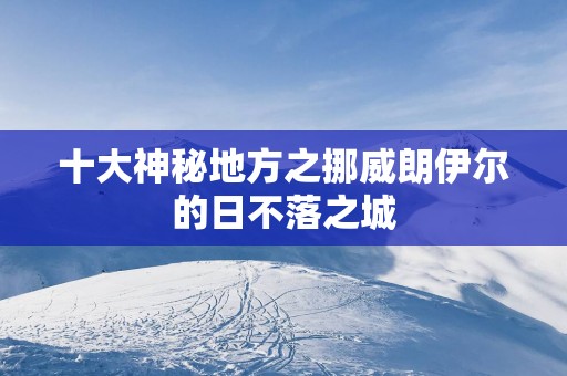 十大神秘地方之挪威朗伊尔的日不落之城
