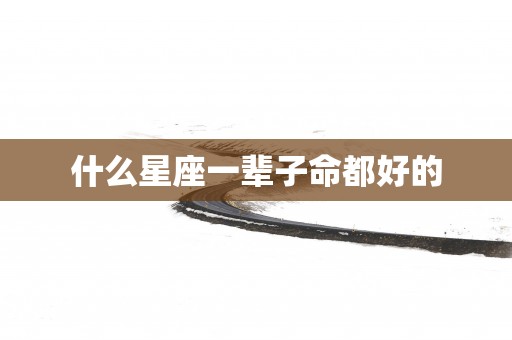 什么星座一辈子命都好的