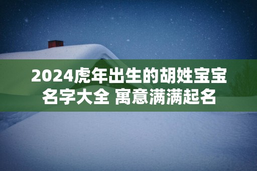 2025蛇年出生的胡姓宝宝名字大全 寓意满满起名