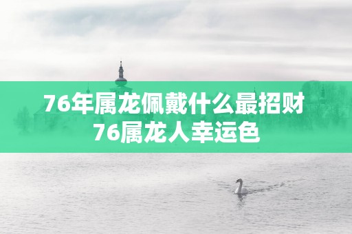 76年属龙佩戴什么最招财 76属龙人幸运色