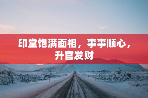 印堂饱满面相，事事顺心，升官发财
