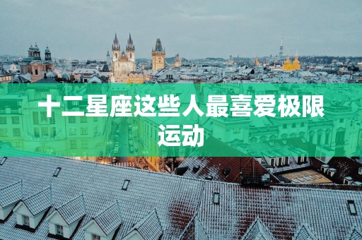 十二星座这些人最喜爱极限运动