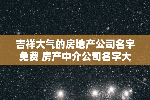 吉祥大气的房地产公司名字免费 房产中介公司名字大全
