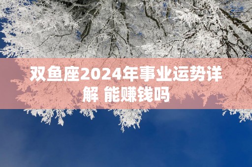 双鱼座2024年事业运势详解 能赚钱吗