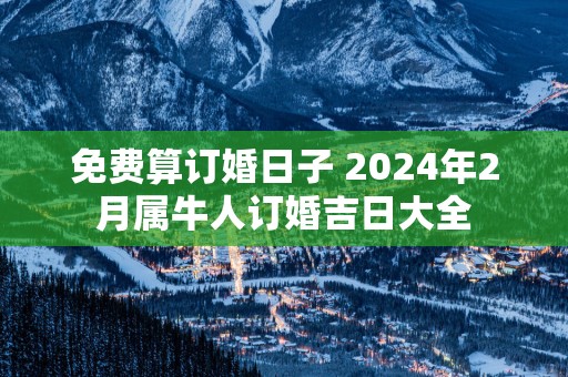 免费算订婚日子 2025年2月属牛人订婚吉日大全