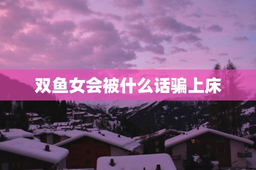 双鱼女会被什么话骗上床