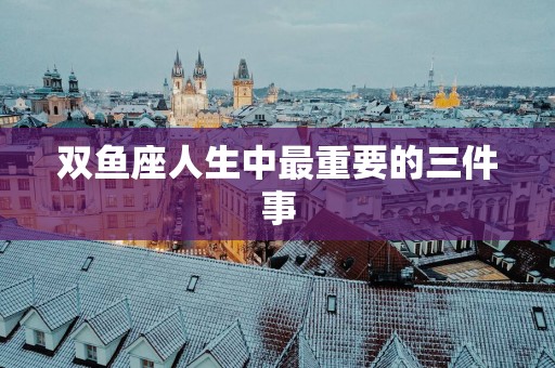 双鱼座人生中最重要的三件事