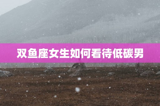 双鱼座女生如何看待低碳男