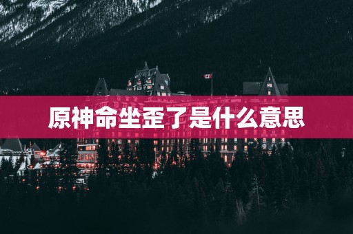 原神命坐歪了是什么意思 原神命坐歪了是什么意思