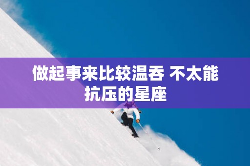 做起事来比较温吞 不太能抗压的星座