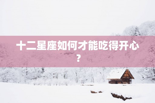 十二星座如何才能吃得开心？