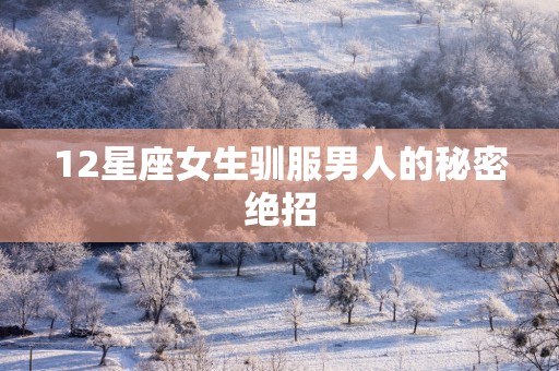 12星座女生驯服男人的秘密绝招