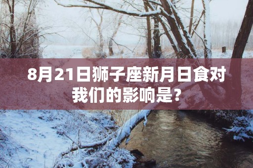 8月21日狮子座新月日食对我们的影响是？