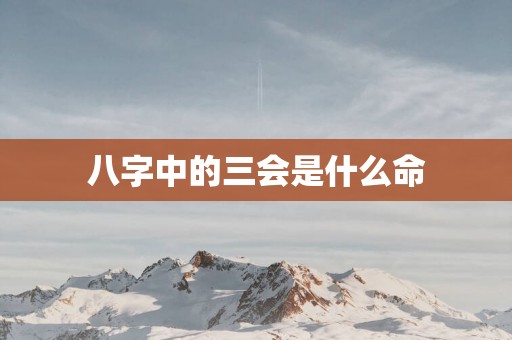八字中的三会是什么命 八字中的三会是什么命