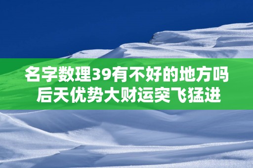 名字数理39有不好的地方吗 后天优势大财运突飞猛进