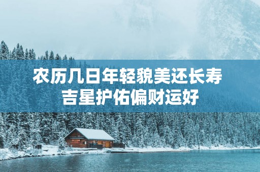 农历几日年轻貌美还长寿 吉星护佑偏财运好