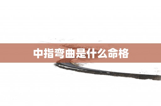 中指弯曲是什么命格