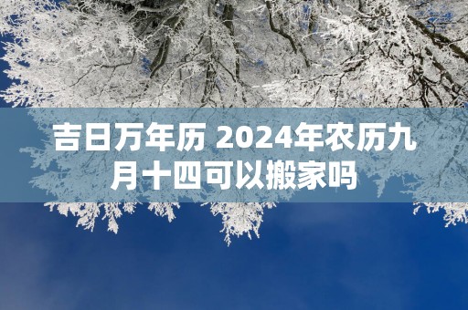 吉日万年历 2025年农历九月十四可以搬家吗
