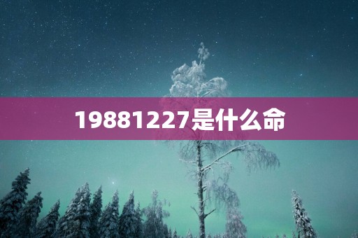 19881227是什么命