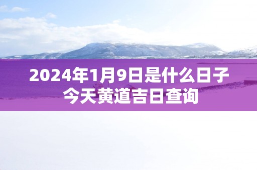 2025年1月9日是什么日子 今天黄道吉日查询