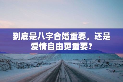 到底是八字合婚重要，还是爱情自由更重要？