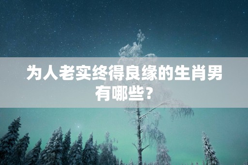 为人老实终得良缘的生肖男有哪些？
