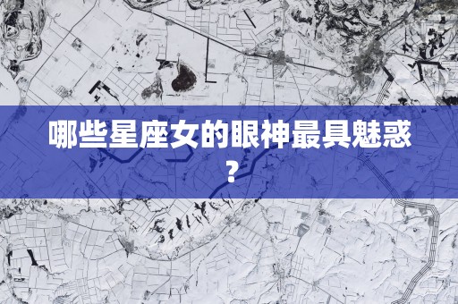 哪些星座女的眼神最具魅惑？