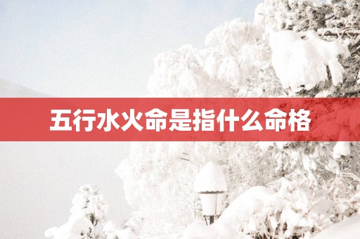 五行水火命是指什么命格