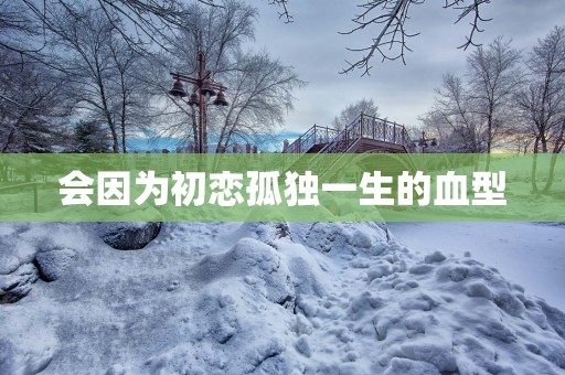 会因为初恋孤独一生的血型