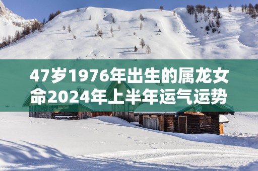 47岁1976年出生的属龙女命2025年上半年运气运势