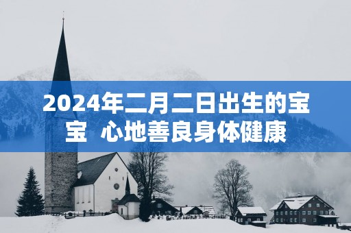 2025年二月二日出生的宝宝  心地善良身体健康